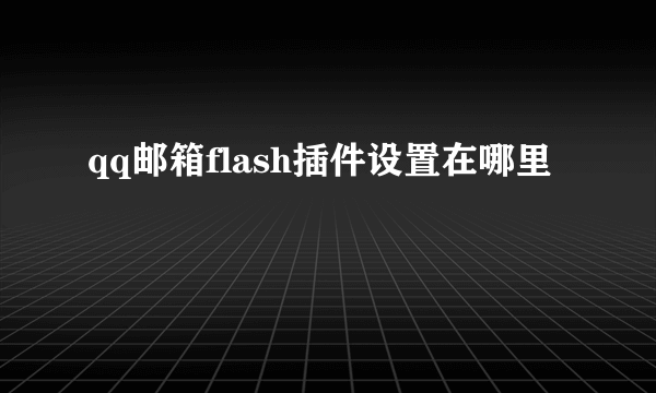 qq邮箱flash插件设置在哪里