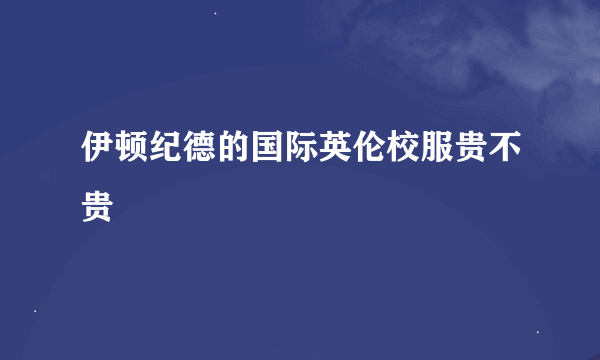 伊顿纪德的国际英伦校服贵不贵