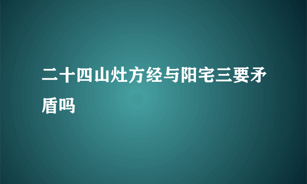 二十四山灶方经与阳宅三要矛盾吗