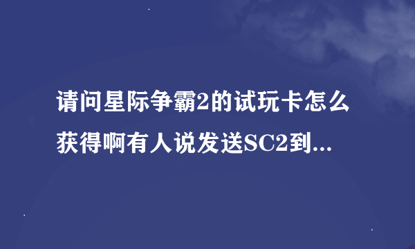 请问星际争霸2的试玩卡怎么获得啊有人说发送SC2到10690163就可以获得一个试玩卡但是我试了没有用啊