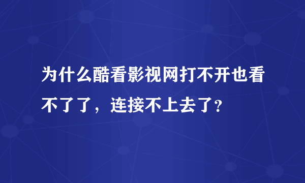 为什么酷看影视网打不开也看不了了，连接不上去了？