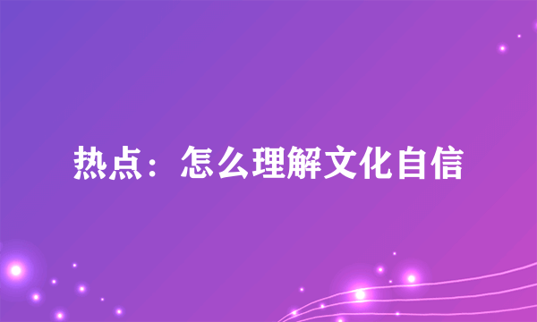 热点：怎么理解文化自信