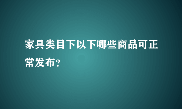 家具类目下以下哪些商品可正常发布？