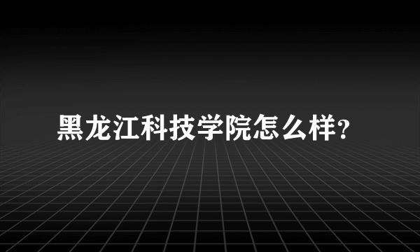 黑龙江科技学院怎么样？