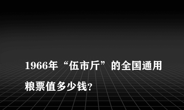 
1966年“伍市斤”的全国通用粮票值多少钱？
