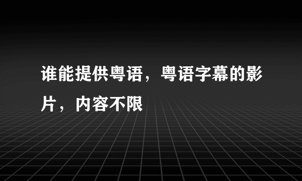 谁能提供粤语，粤语字幕的影片，内容不限