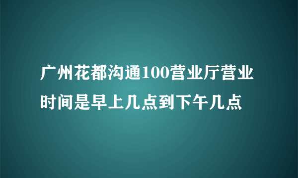 广州花都沟通100营业厅营业时间是早上几点到下午几点