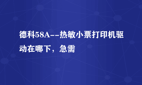 德科58A--热敏小票打印机驱动在哪下，急需