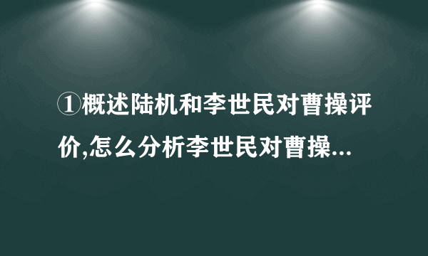 ①概述陆机和李世民对曹操评价,怎么分析李世民对曹操的评价?(