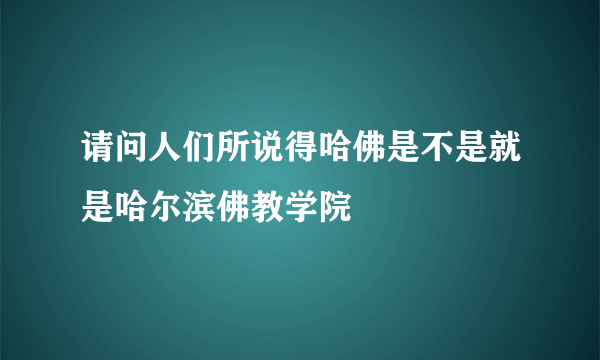 请问人们所说得哈佛是不是就是哈尔滨佛教学院