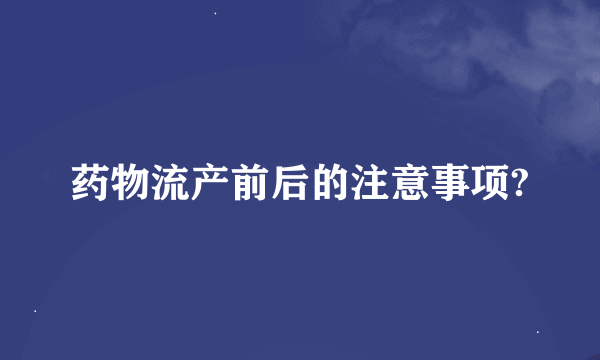 药物流产前后的注意事项?