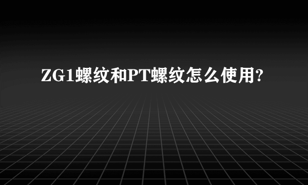 ZG1螺纹和PT螺纹怎么使用?