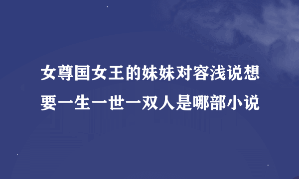 女尊国女王的妹妹对容浅说想要一生一世一双人是哪部小说