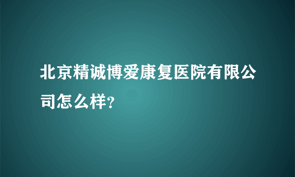 北京精诚博爱康复医院有限公司怎么样？