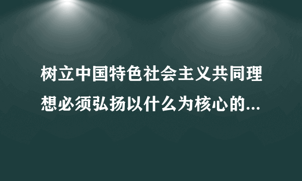 树立中国特色社会主义共同理想必须弘扬以什么为核心的时代精神