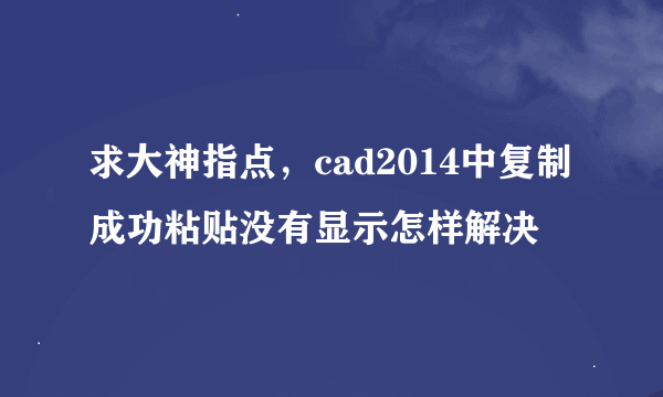 求大神指点，cad2014中复制成功粘贴没有显示怎样解决