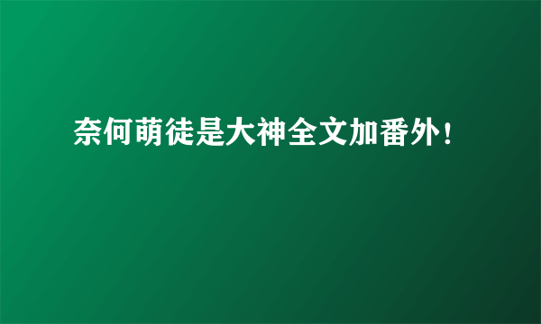 奈何萌徒是大神全文加番外！