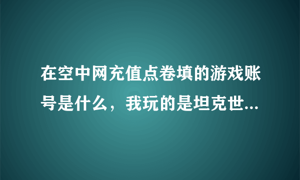 在空中网充值点卷填的游戏账号是什么，我玩的是坦克世界，急！谢谢