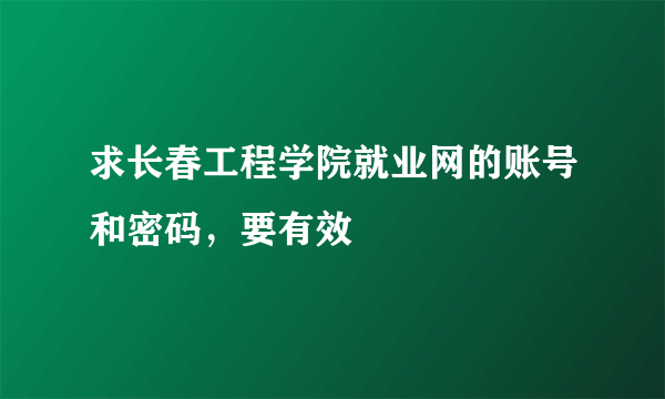 求长春工程学院就业网的账号和密码，要有效