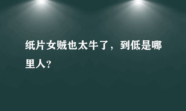 纸片女贼也太牛了，到低是哪里人？