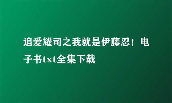 追爱耀司之我就是伊藤忍！电子书txt全集下载