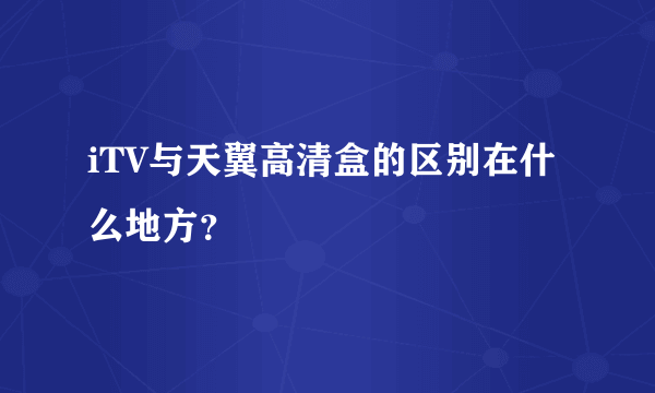 iTV与天翼高清盒的区别在什么地方？