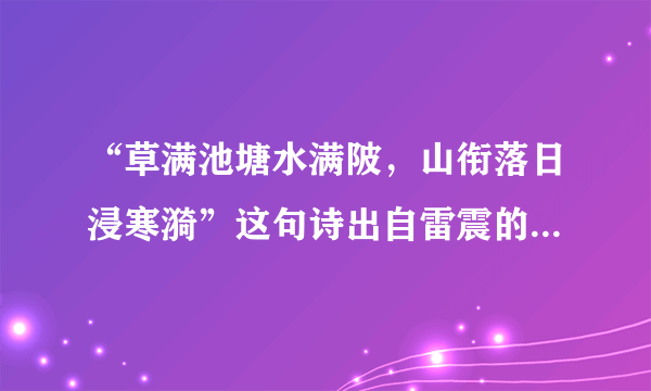 “草满池塘水满陂，山衔落日浸寒漪”这句诗出自雷震的《   》