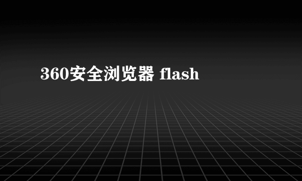 360安全浏览器 flash