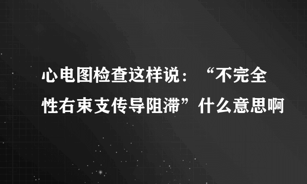 心电图检查这样说：“不完全性右束支传导阻滞”什么意思啊