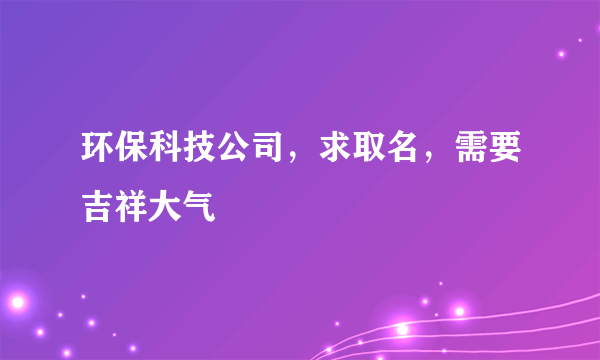 环保科技公司，求取名，需要吉祥大气