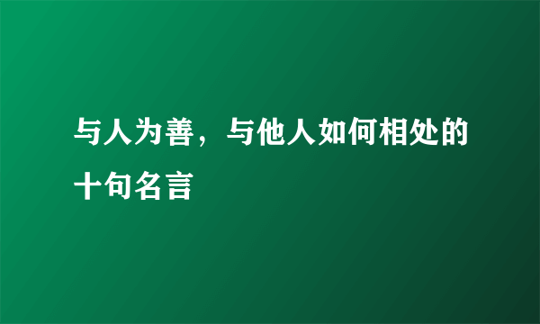 与人为善，与他人如何相处的十句名言