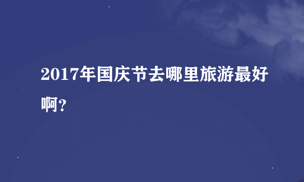 2017年国庆节去哪里旅游最好啊？