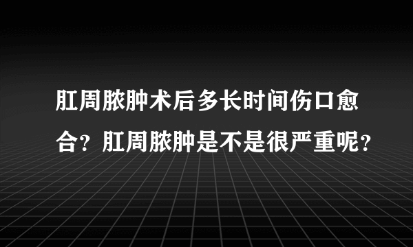 肛周脓肿术后多长时间伤口愈合？肛周脓肿是不是很严重呢？