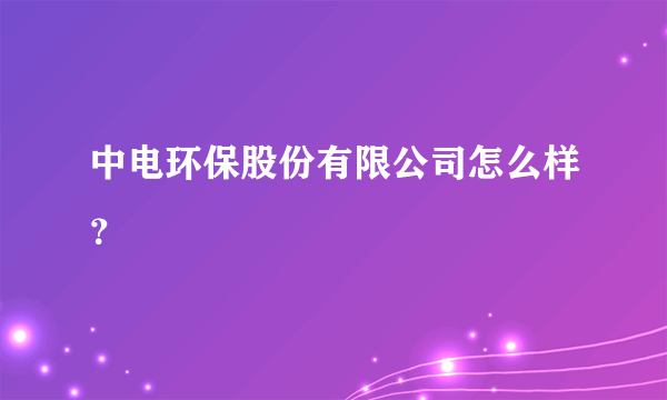 中电环保股份有限公司怎么样？