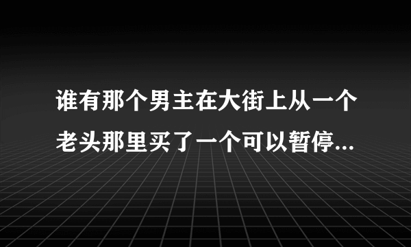 谁有那个男主在大街上从一个老头那里买了一个可以暂停时间的怀表！