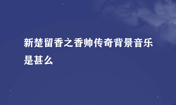 新楚留香之香帅传奇背景音乐是甚么