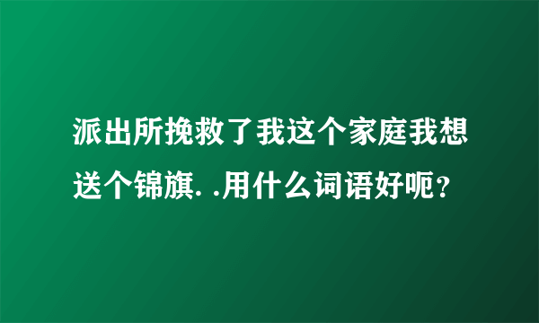 派出所挽救了我这个家庭我想送个锦旗. .用什么词语好呃？