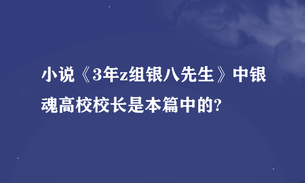 小说《3年z组银八先生》中银魂高校校长是本篇中的?