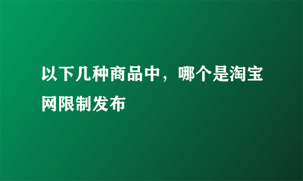 以下几种商品中，哪个是淘宝网限制发布