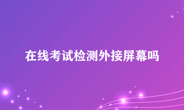 在线考试检测外接屏幕吗