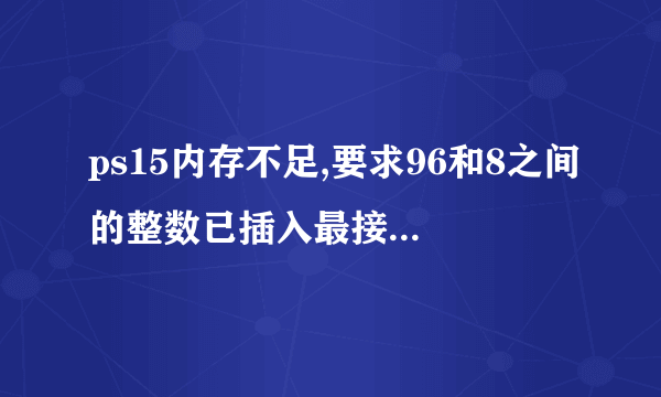 ps15内存不足,要求96和8之间的整数已插入最接近的数值regedit是100.0跟130.0请问老铁如何解决内存问题？