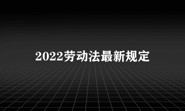 2022劳动法最新规定