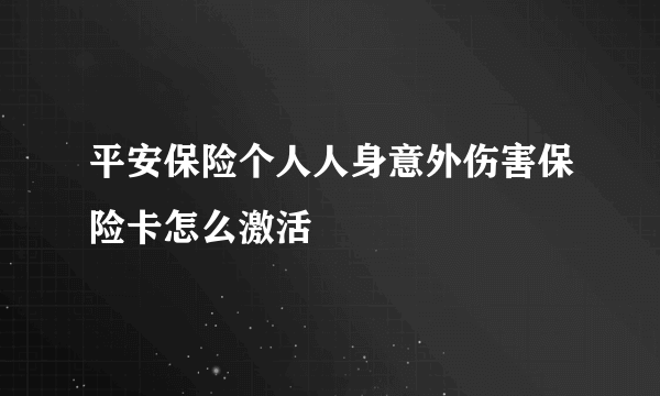 平安保险个人人身意外伤害保险卡怎么激活