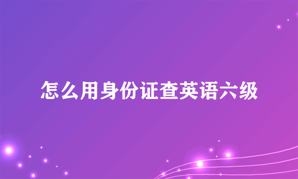 怎么用身份证查英语六级