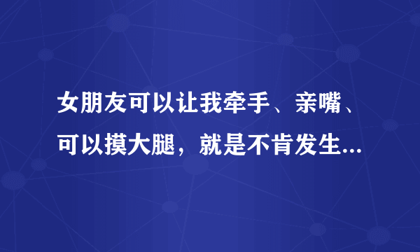 女朋友可以让我牵手、亲嘴、可以摸大腿，就是不肯发生关系，这是什么心理？