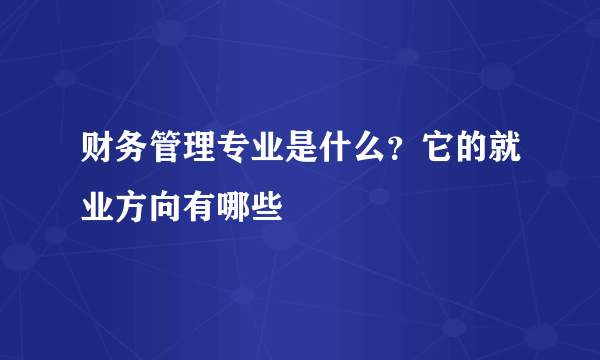 财务管理专业是什么？它的就业方向有哪些