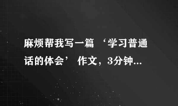 麻烦帮我写一篇 ‘学习普通话的体会’ 作文，3分钟就够， 谢谢