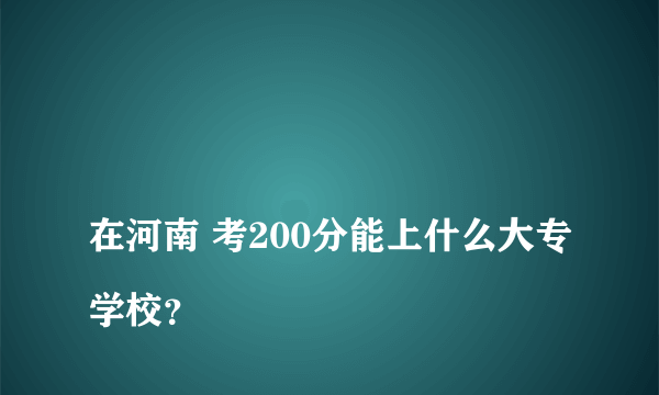 
在河南 考200分能上什么大专学校？
