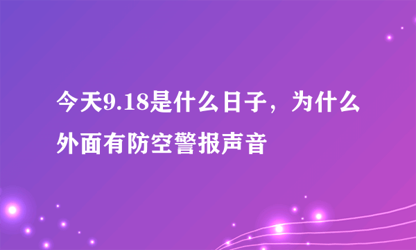 今天9.18是什么日子，为什么外面有防空警报声音