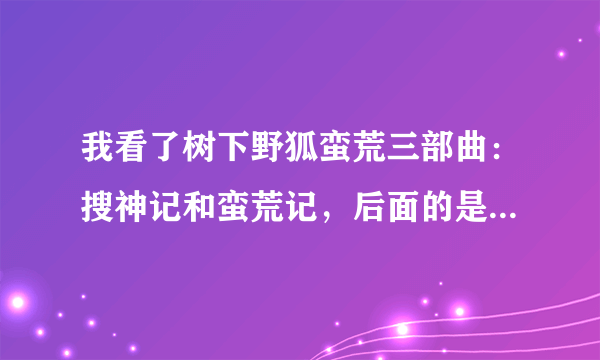 我看了树下野狐蛮荒三部曲：搜神记和蛮荒记，后面的是云梦泽传说和不周记吗？怎么是两部？